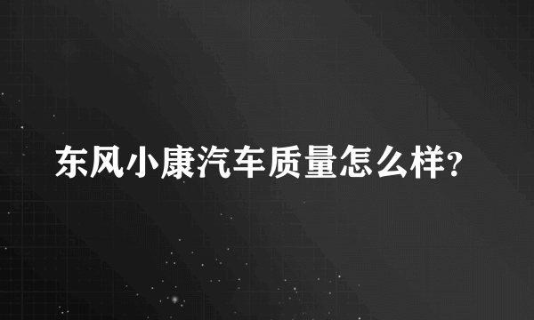 东风小康汽车质量怎么样？