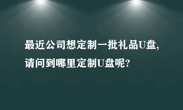 最近公司想定制一批礼品U盘,请问到哪里定制U盘呢?