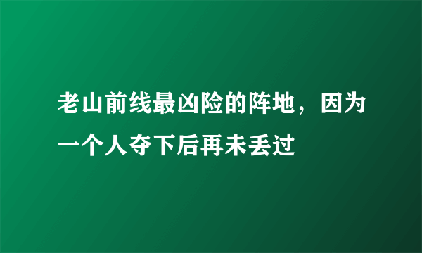 老山前线最凶险的阵地，因为一个人夺下后再未丢过