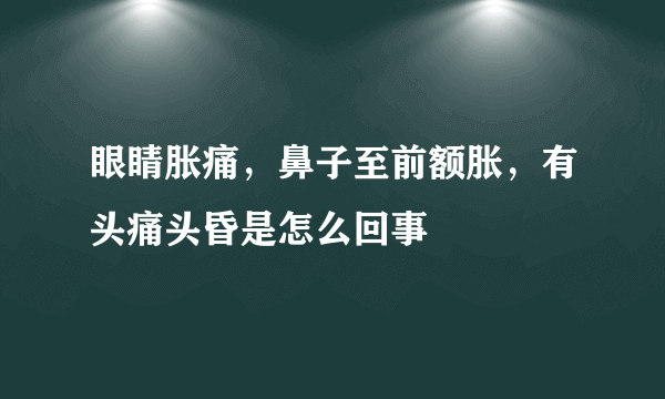 眼睛胀痛，鼻子至前额胀，有头痛头昏是怎么回事