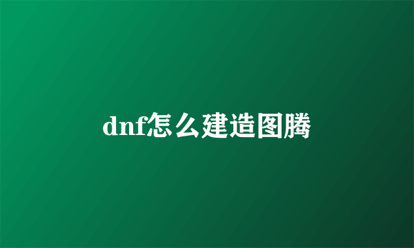 dnf怎么建造图腾