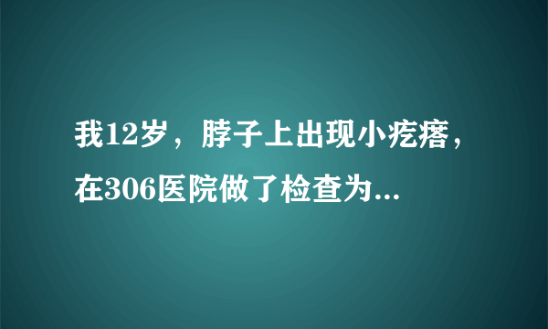 我12岁，脖子上出现小疙瘩，在306医院做了检查为淋巴结...