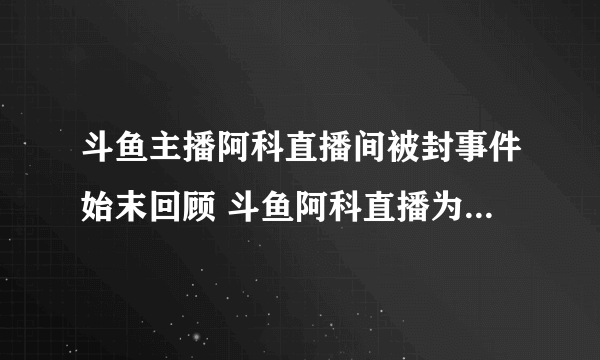 斗鱼主播阿科直播间被封事件始末回顾 斗鱼阿科直播为什么被封