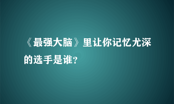 《最强大脑》里让你记忆尤深的选手是谁？