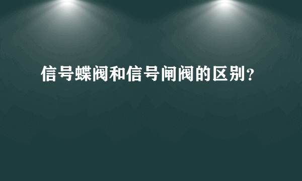 信号蝶阀和信号闸阀的区别？