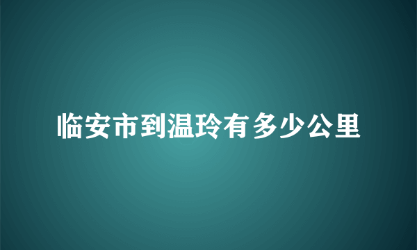 临安市到温玲有多少公里