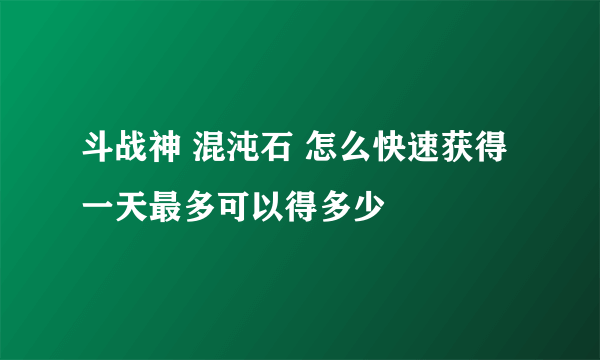 斗战神 混沌石 怎么快速获得 一天最多可以得多少