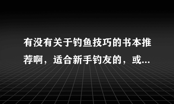 有没有关于钓鱼技巧的书本推荐啊，适合新手钓友的，或者相关钓鱼论坛，钓鱼视频的？