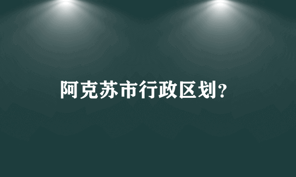 阿克苏市行政区划？