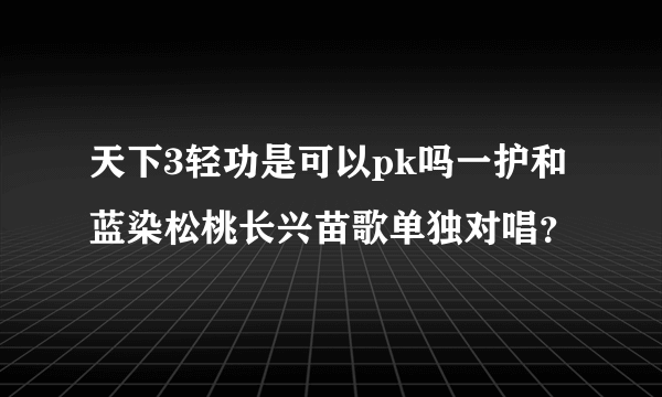 天下3轻功是可以pk吗一护和蓝染松桃长兴苗歌单独对唱？