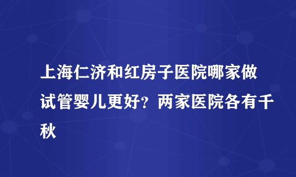 上海仁济和红房子医院哪家做试管婴儿更好？两家医院各有千秋