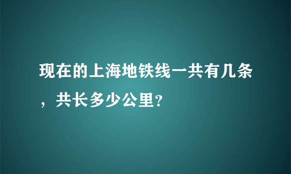 现在的上海地铁线一共有几条，共长多少公里？