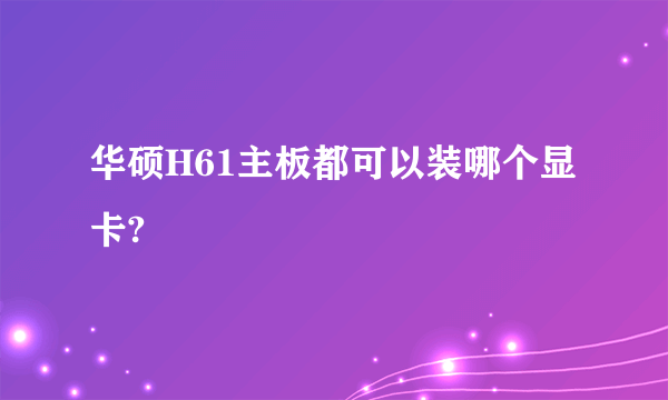 华硕H61主板都可以装哪个显卡?