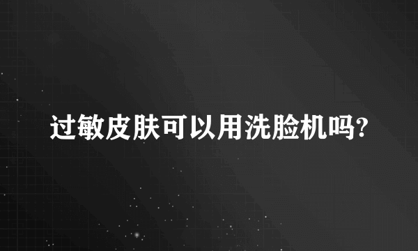 过敏皮肤可以用洗脸机吗?