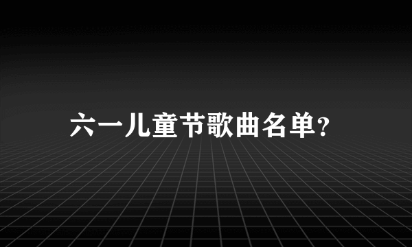 六一儿童节歌曲名单？