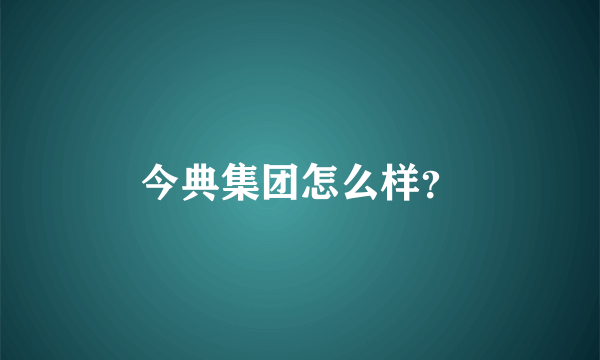 今典集团怎么样？