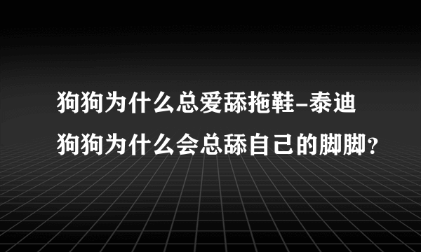 狗狗为什么总爱舔拖鞋-泰迪狗狗为什么会总舔自己的脚脚？