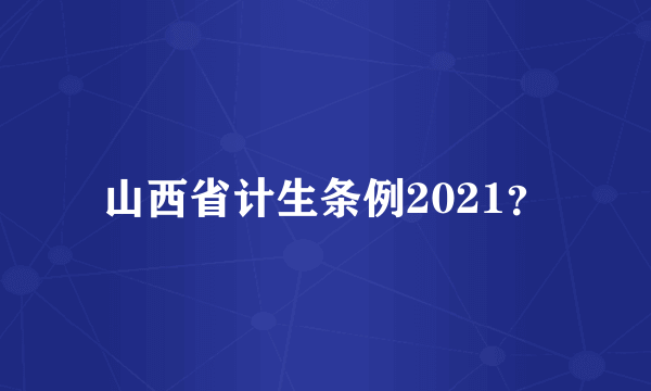 山西省计生条例2021？