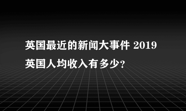 英国最近的新闻大事件 2019英国人均收入有多少？