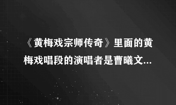 《黄梅戏宗师传奇》里面的黄梅戏唱段的演唱者是曹曦文本人吗？如果不是请问是谁？