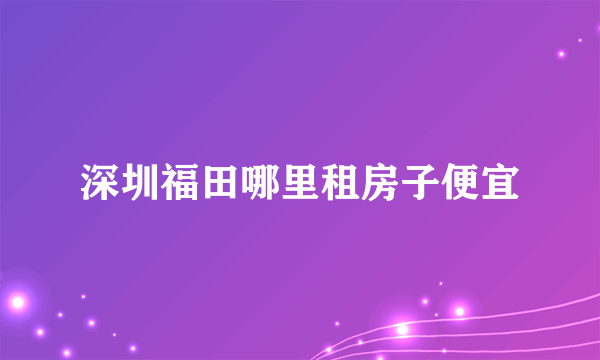 深圳福田哪里租房子便宜