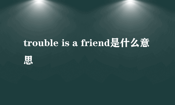 trouble is a friend是什么意思