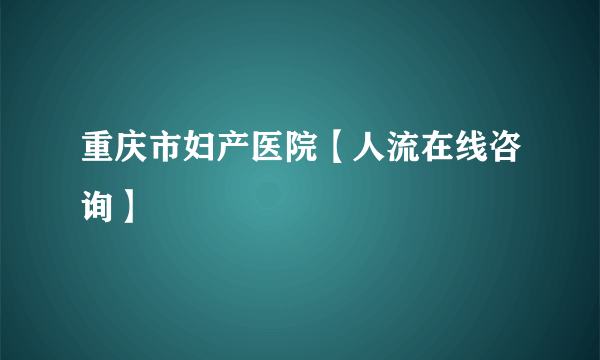 重庆市妇产医院【人流在线咨询】