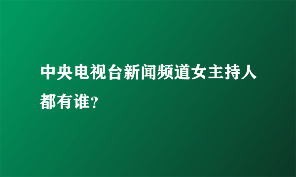 中央电视台新闻频道女主持人都有谁？