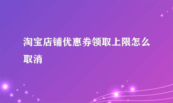 淘宝店铺优惠券领取上限怎么取消