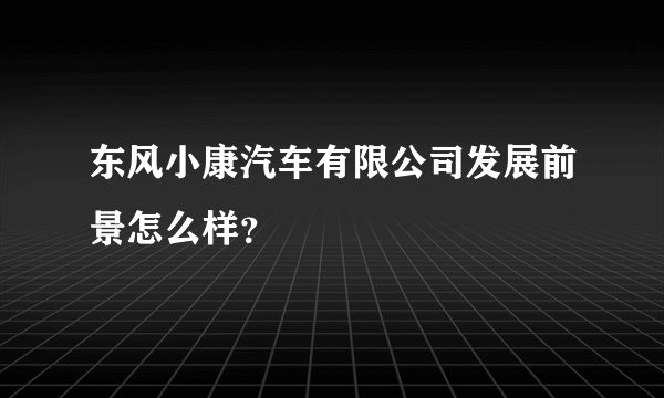 东风小康汽车有限公司发展前景怎么样？