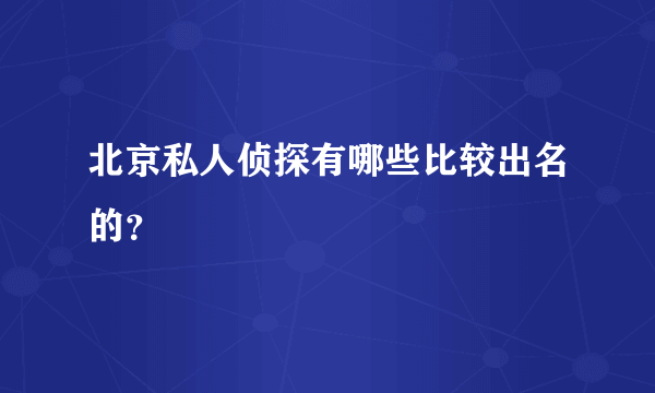 北京私人侦探有哪些比较出名的？