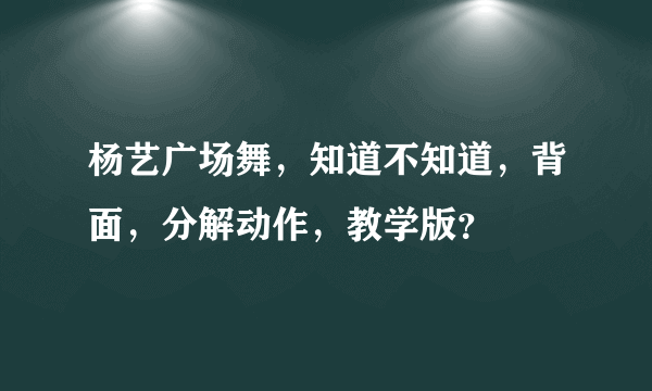 杨艺广场舞，知道不知道，背面，分解动作，教学版？