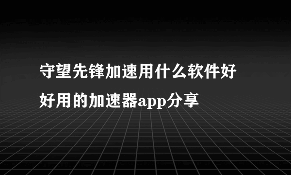 守望先锋加速用什么软件好 好用的加速器app分享