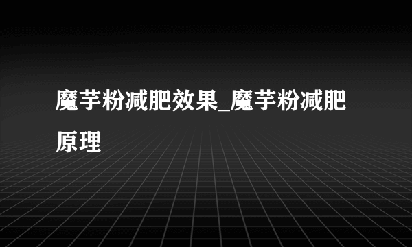 魔芋粉减肥效果_魔芋粉减肥原理