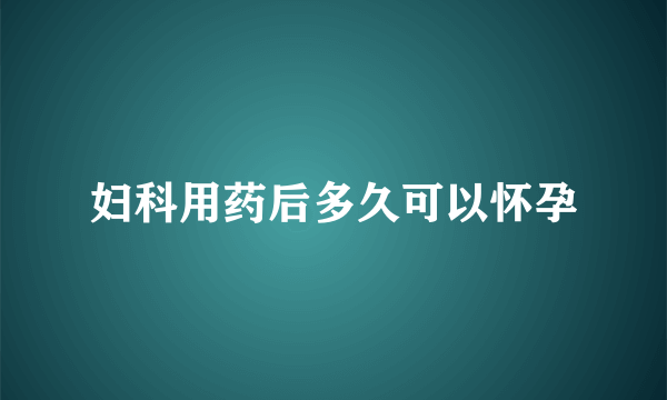 妇科用药后多久可以怀孕