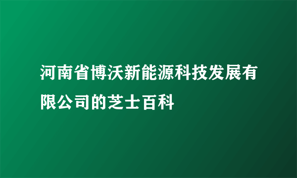 河南省博沃新能源科技发展有限公司的芝士百科