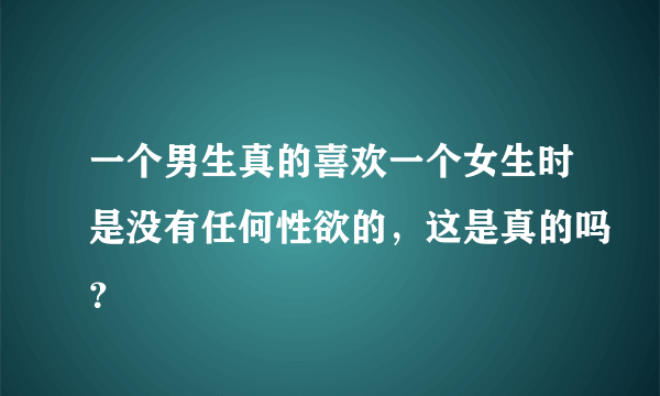 一个男生真的喜欢一个女生时是没有任何性欲的，这是真的吗？