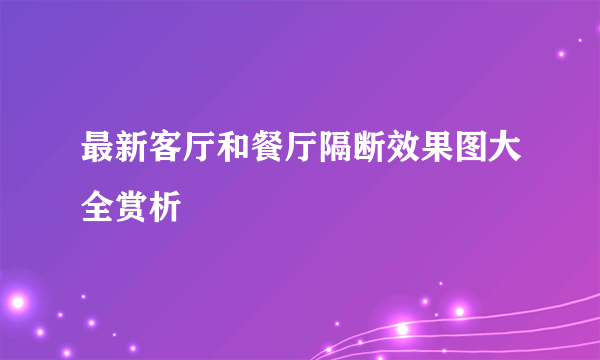 最新客厅和餐厅隔断效果图大全赏析