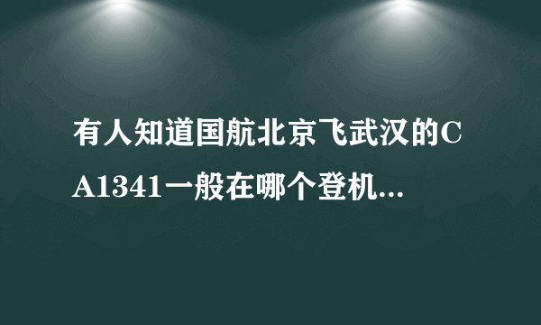 有人知道国航北京飞武汉的CA1341一般在哪个登机口吗？谢谢！