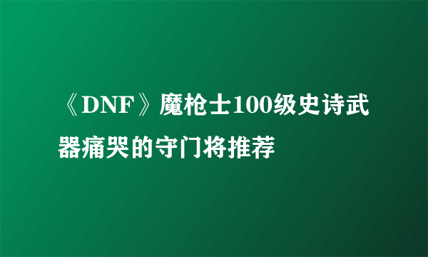 《DNF》魔枪士100级史诗武器痛哭的守门将推荐