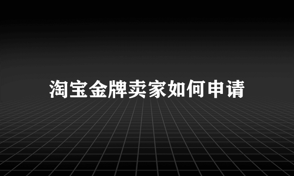 淘宝金牌卖家如何申请