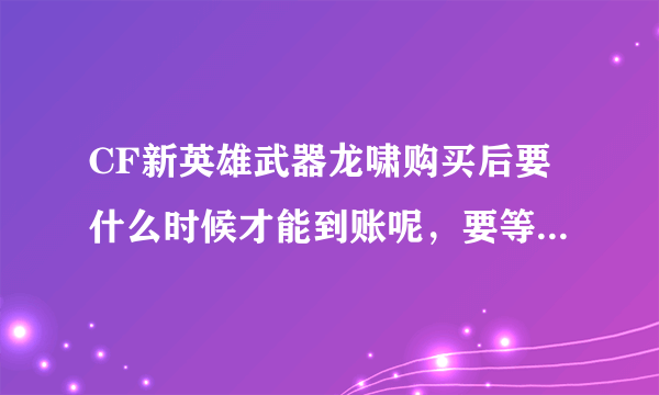 CF新英雄武器龙啸购买后要什么时候才能到账呢，要等到预售活动结束后吗