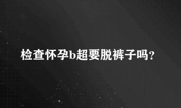 检查怀孕b超要脱裤子吗？