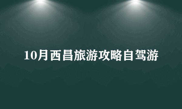 10月西昌旅游攻略自驾游