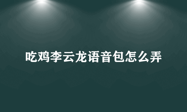 吃鸡李云龙语音包怎么弄