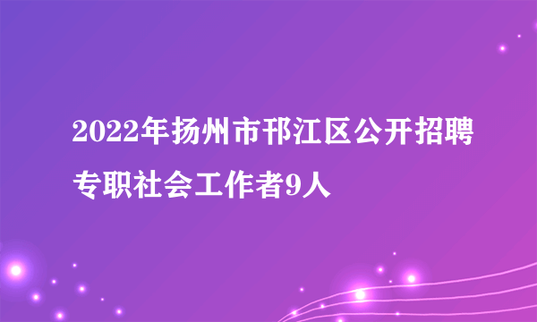 2022年扬州市邗江区公开招聘专职社会工作者9人