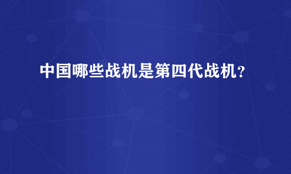 中国哪些战机是第四代战机？