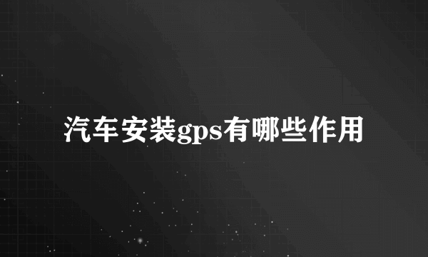 汽车安装gps有哪些作用