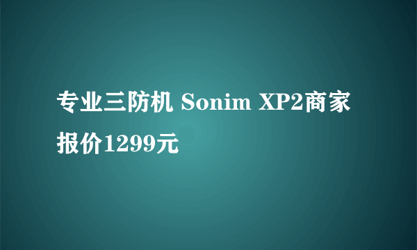 专业三防机 Sonim XP2商家报价1299元