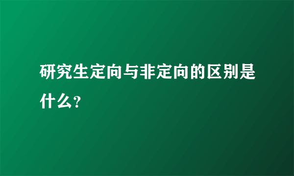 研究生定向与非定向的区别是什么？